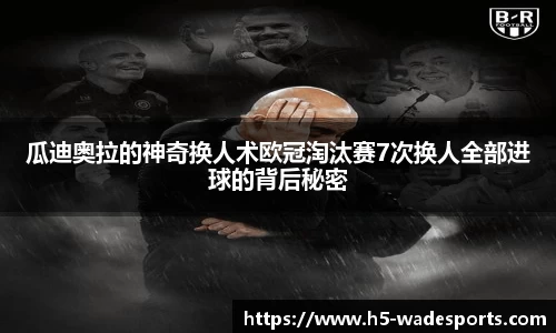 瓜迪奥拉的神奇换人术欧冠淘汰赛7次换人全部进球的背后秘密