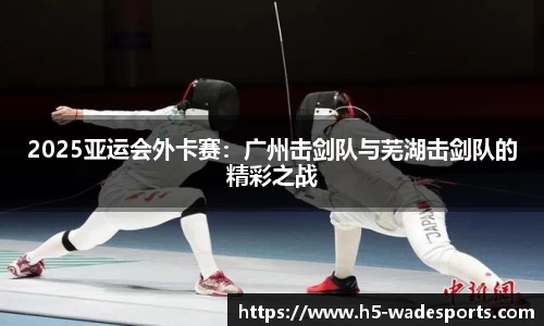 2025亚运会外卡赛:广州击剑队与芜湖击剑队的精彩之战