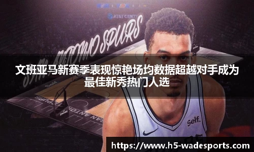 文班亚马新赛季表现惊艳场均数据超越对手成为最佳新秀热门人选