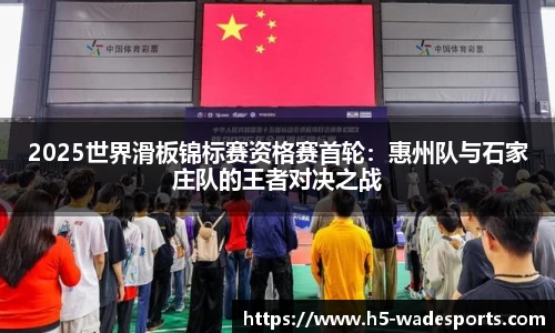 2025世界滑板锦标赛资格赛首轮：惠州队与石家庄队的王者对决之战